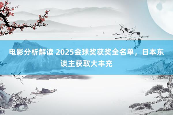 电影分析解读 2025金球奖获奖全名单，日本东谈主获取大丰充