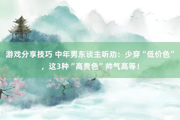 游戏分享技巧 中年男东谈主听劝：少穿“低价色”，这3种“高贵色”帅气高等！