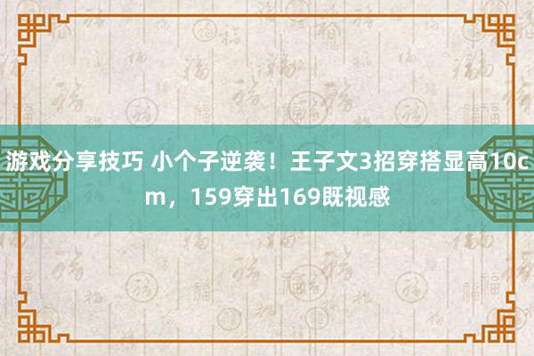 游戏分享技巧 小个子逆袭！王子文3招穿搭显高10cm，159穿出169既视感