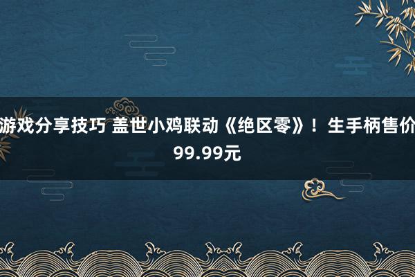 游戏分享技巧 盖世小鸡联动《绝区零》！生手柄售价99.99元