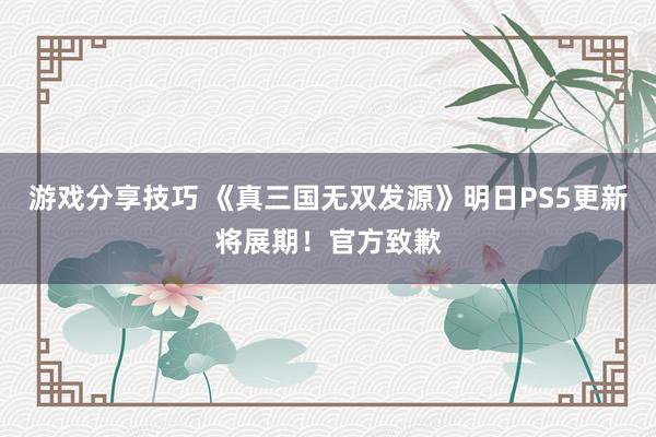 游戏分享技巧 《真三国无双发源》明日PS5更新将展期！官方致歉