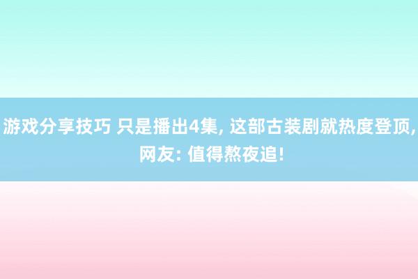 游戏分享技巧 只是播出4集, 这部古装剧就热度登顶, 网友: 值得熬夜追!